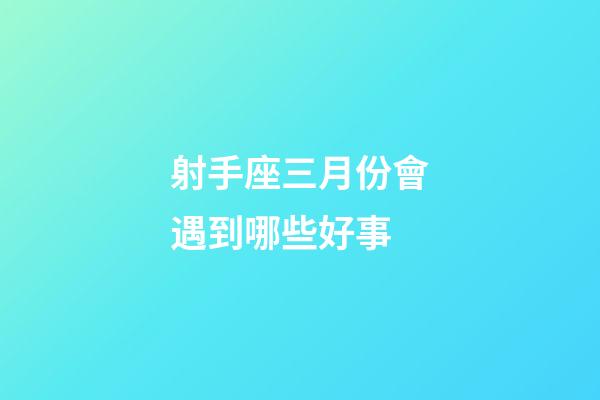 射手座三月份會遇到哪些好事-第1張-星座運勢-玄機派