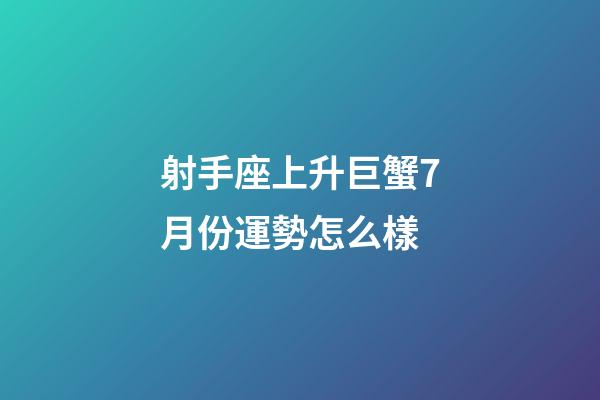 射手座上升巨蟹7月份運勢怎么樣-第1張-星座運勢-玄機派