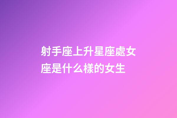 射手座上升星座處女座是什么樣的女生-第1張-星座運勢-玄機派