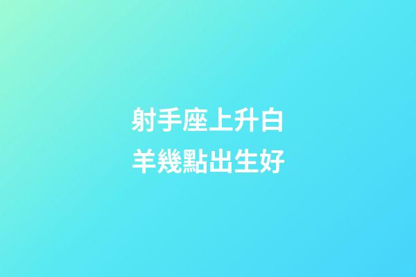 射手座上升白羊幾點出生好-第1張-星座運勢-玄機派