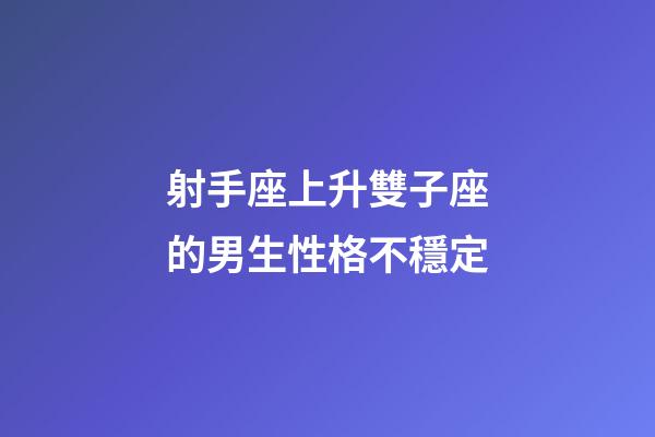 射手座上升雙子座的男生性格不穩定-第1張-星座運勢-玄機派