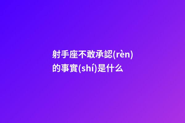射手座不敢承認(rèn)的事實(shí)是什么-第1張-星座運(yùn)勢-玄機(jī)派