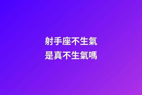 射手座不生氣是真不生氣嗎-第1張-星座運勢-玄機派