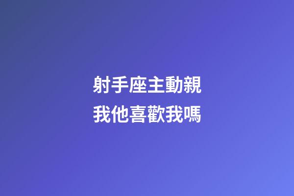 射手座主動親我他喜歡我嗎-第1張-星座運勢-玄機派