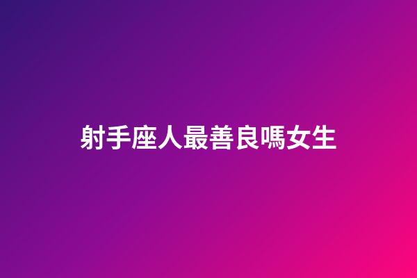 射手座人最善良嗎女生-第1張-星座運勢-玄機派