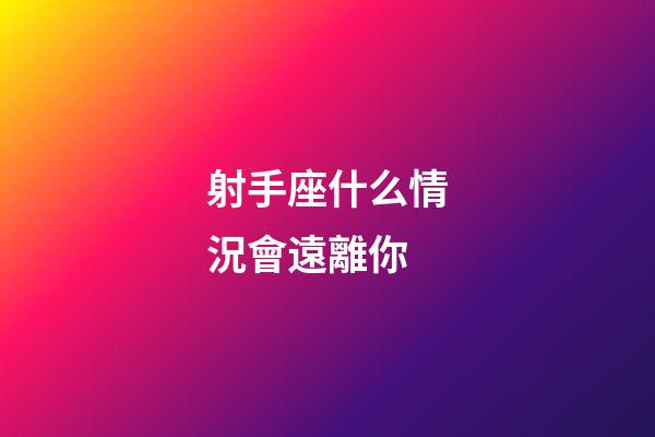 射手座什么情況會遠離你-第1張-星座運勢-玄機派
