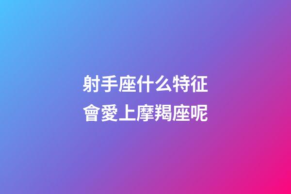 射手座什么特征會愛上摩羯座呢-第1張-星座運勢-玄機派