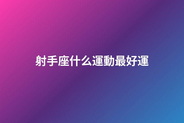 射手座什么運動最好運-第1張-星座運勢-玄機派