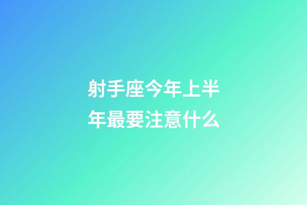 射手座今年上半年最要注意什么-第1張-星座運勢-玄機派