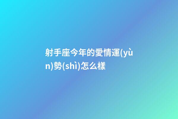 射手座今年的愛情運(yùn)勢(shì)怎么樣-第1張-星座運(yùn)勢(shì)-玄機(jī)派