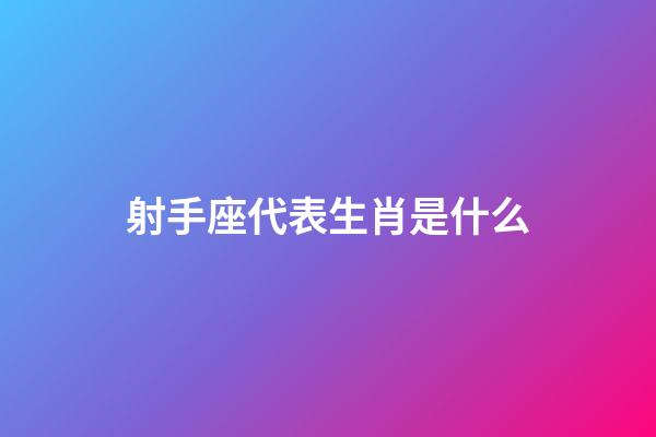 射手座代表生肖是什么-第1張-星座運勢-玄機派