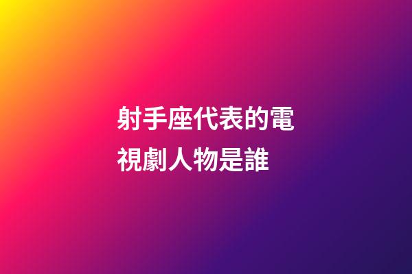 射手座代表的電視劇人物是誰-第1張-星座運勢-玄機派