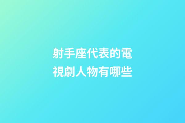 射手座代表的電視劇人物有哪些-第1張-星座運勢-玄機派