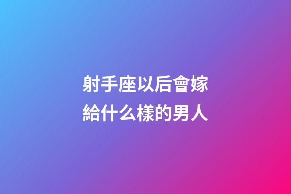 射手座以后會嫁給什么樣的男人