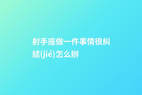 射手座做一件事情很糾結(jié)怎么辦-第1張-星座運(yùn)勢-玄機(jī)派