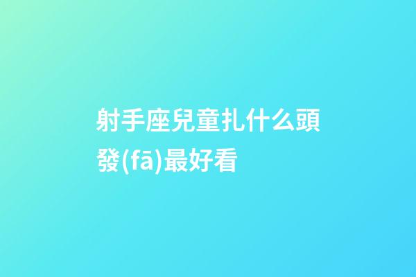 射手座兒童扎什么頭發(fā)最好看