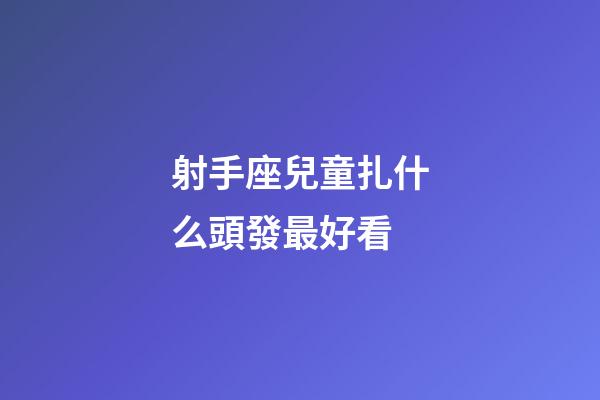射手座兒童扎什么頭發最好看