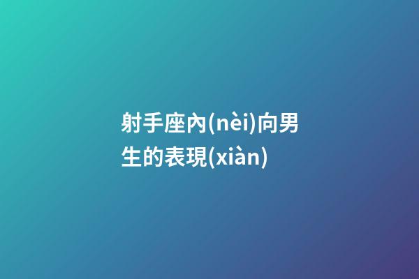 射手座內(nèi)向男生的表現(xiàn)-第1張-星座運勢-玄機派