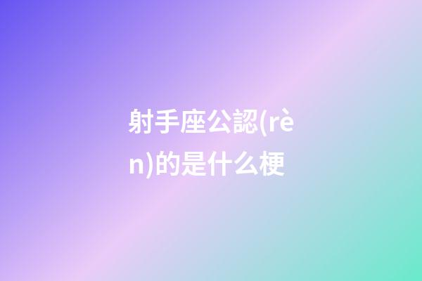 射手座公認(rèn)的是什么梗-第1張-星座運(yùn)勢-玄機(jī)派