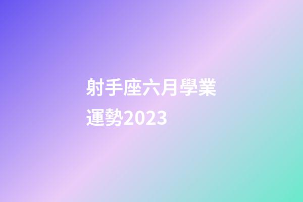 射手座六月學業運勢2023-第1張-星座運勢-玄機派