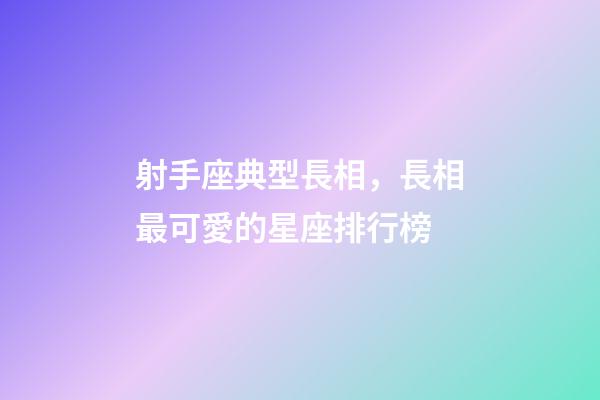 射手座典型長相，長相最可愛的星座排行榜-第1張-觀點-玄機派