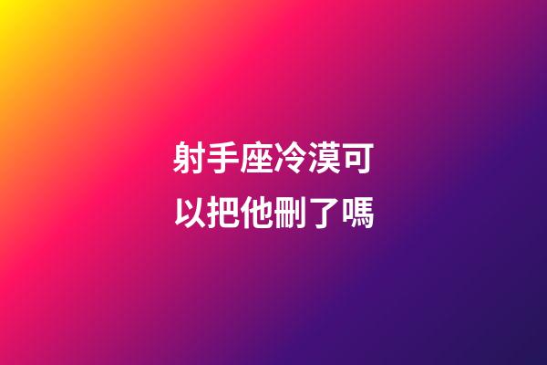 射手座冷漠可以把他刪了嗎-第1張-星座運(yùn)勢(shì)-玄機(jī)派