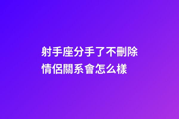 射手座分手了不刪除情侶關系會怎么樣-第1張-星座運勢-玄機派