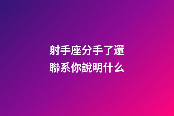 射手座分手了還聯系你說明什么-第1張-星座運勢-玄機派