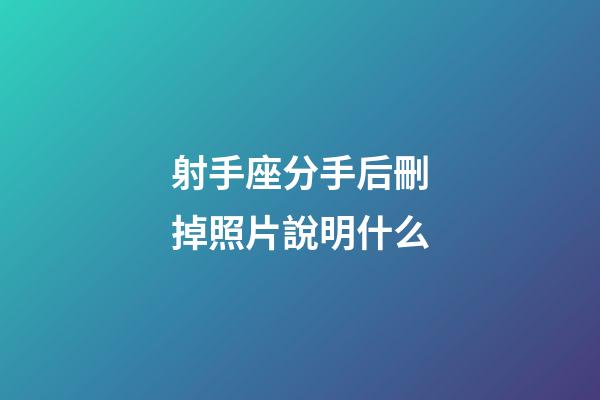 射手座分手后刪掉照片說明什么-第1張-星座運勢-玄機派