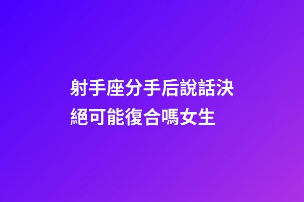 射手座分手后說話決絕可能復合嗎女生-第1張-星座運勢-玄機派