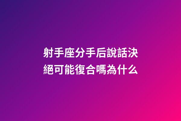 射手座分手后說話決絕可能復合嗎為什么-第1張-星座運勢-玄機派