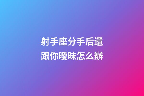 射手座分手后還跟你曖昧怎么辦-第1張-星座運(yùn)勢(shì)-玄機(jī)派