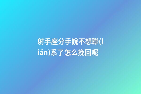 射手座分手說不想聯(lián)系了怎么挽回呢-第1張-星座運勢-玄機派