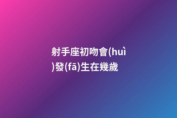 射手座初吻會(huì)發(fā)生在幾歲-第1張-星座運(yùn)勢(shì)-玄機(jī)派