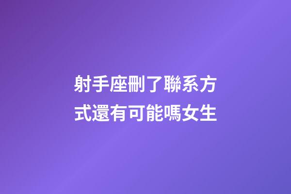 射手座刪了聯系方式還有可能嗎女生-第1張-星座運勢-玄機派
