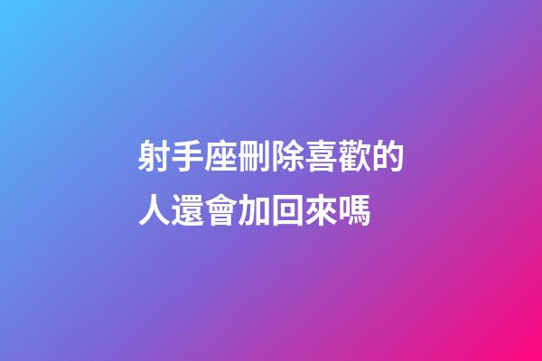 射手座刪除喜歡的人還會加回來嗎-第1張-星座運勢-玄機派
