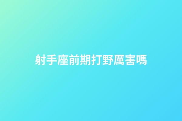 射手座前期打野厲害嗎-第1張-星座運勢-玄機派