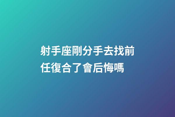 射手座剛分手去找前任復合了會后悔嗎-第1張-星座運勢-玄機派