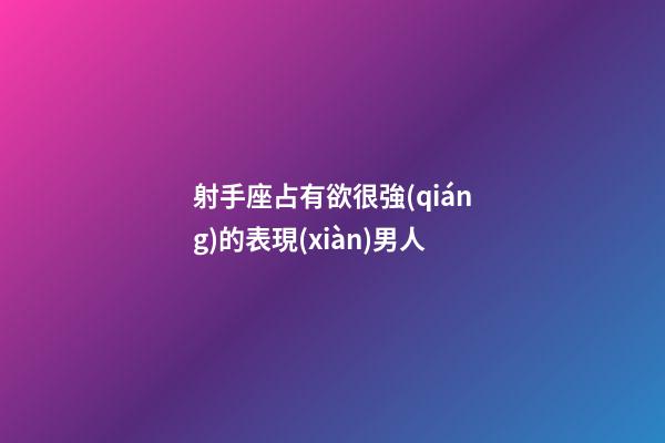射手座占有欲很強(qiáng)的表現(xiàn)男人-第1張-星座運(yùn)勢(shì)-玄機(jī)派