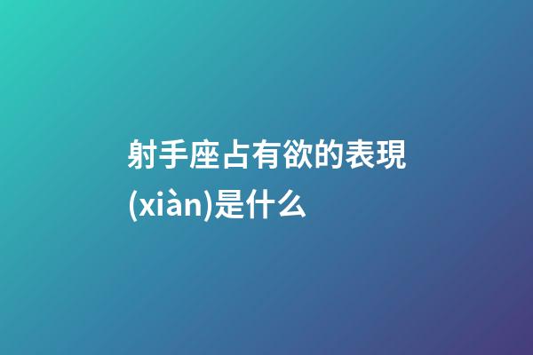 射手座占有欲的表現(xiàn)是什么-第1張-星座運勢-玄機派