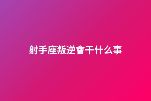射手座叛逆會干什么事
