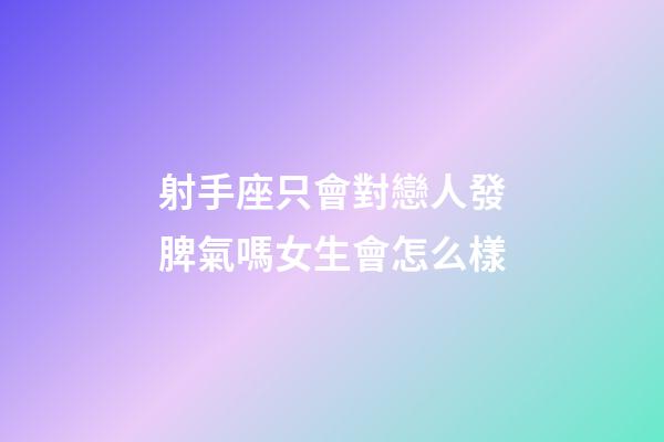 射手座只會對戀人發脾氣嗎女生會怎么樣-第1張-星座運勢-玄機派
