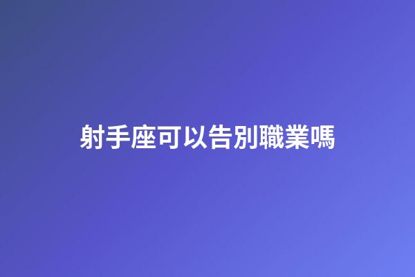 射手座可以告別職業嗎-第1張-星座運勢-玄機派