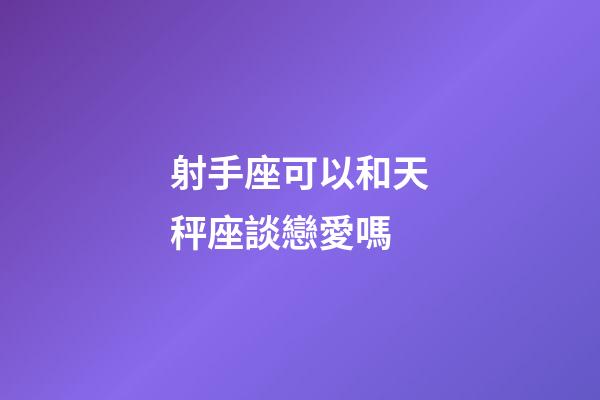 射手座可以和天秤座談戀愛嗎-第1張-星座運勢-玄機派