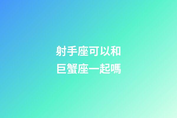 射手座可以和巨蟹座一起嗎-第1張-星座運勢-玄機派