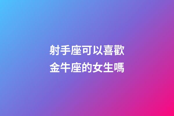 射手座可以喜歡金牛座的女生嗎-第1張-星座運勢-玄機派
