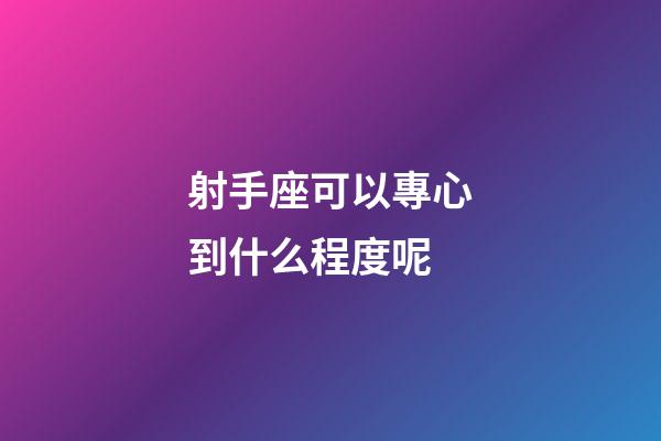 射手座可以專心到什么程度呢