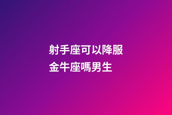 射手座可以降服金牛座嗎男生-第1張-星座運勢-玄機派
