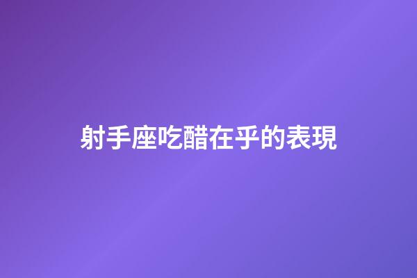 射手座吃醋在乎的表現-第1張-星座運勢-玄機派