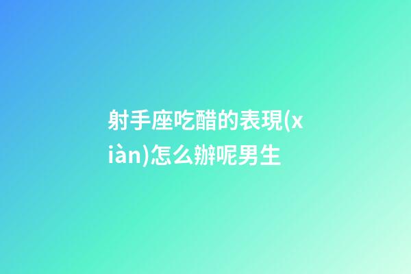 射手座吃醋的表現(xiàn)怎么辦呢男生-第1張-星座運勢-玄機派